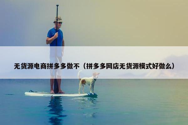 无货源电商拼多多做不（拼多多网店无货源模式好做么）