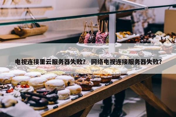 电视连接里云服务器失败？ 网络电视连接服务器失败？