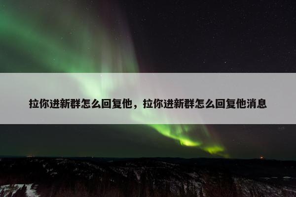 拉你进新群怎么回复他，拉你进新群怎么回复他消息