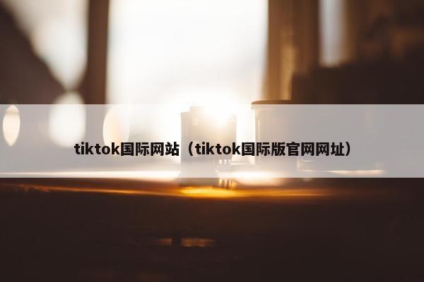 tiktok国际网站（tiktok国际版官网网址）