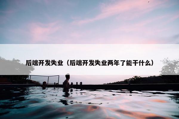 后端开发失业（后端开发失业两年了能干什么）