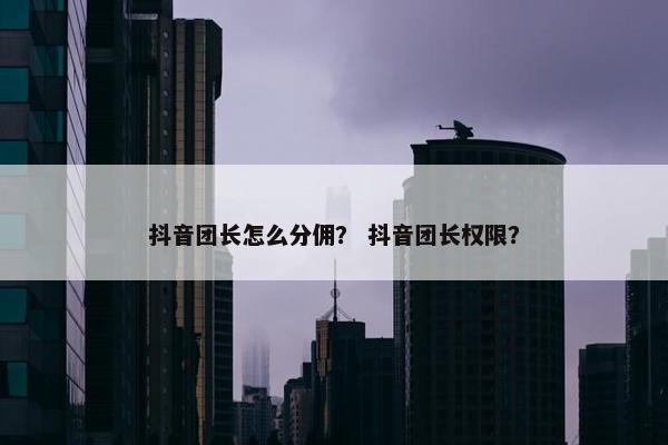 抖音团长怎么分佣？ 抖音团长权限？