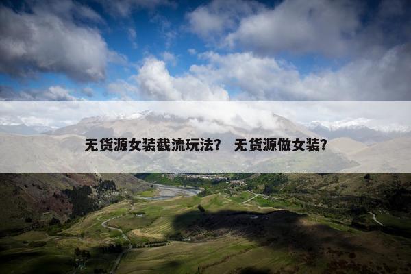 无货源女装截流玩法？ 无货源做女装？