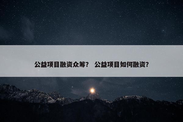 公益项目融资众筹？ 公益项目如何融资？