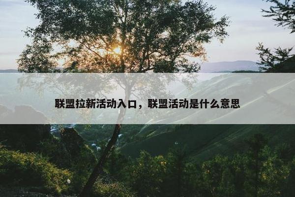 联盟拉新活动入口，联盟活动是什么意思