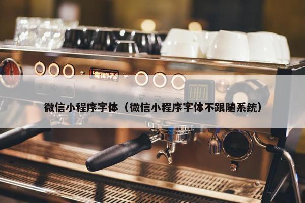 微信小程序字体（微信小程序字体不跟随系统）