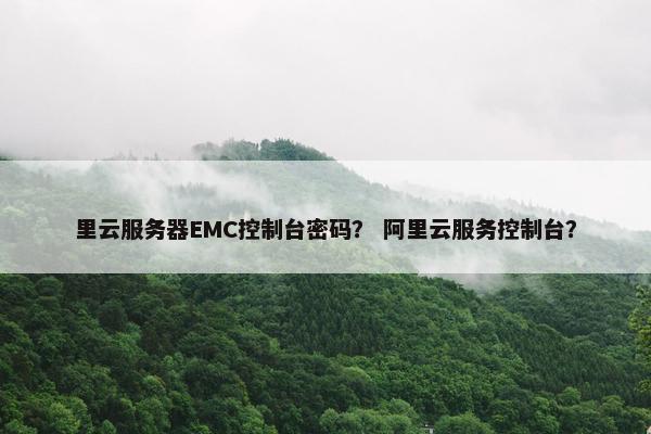 里云服务器EMC控制台密码？ 阿里云服务控制台？