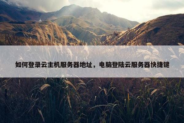 如何登录云主机服务器地址，电脑登陆云服务器快捷键