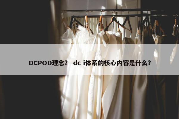 DCPOD理念？ dc i体系的核心内容是什么？