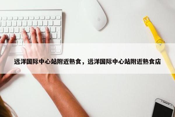 远洋国际中心站附近熟食，远洋国际中心站附近熟食店