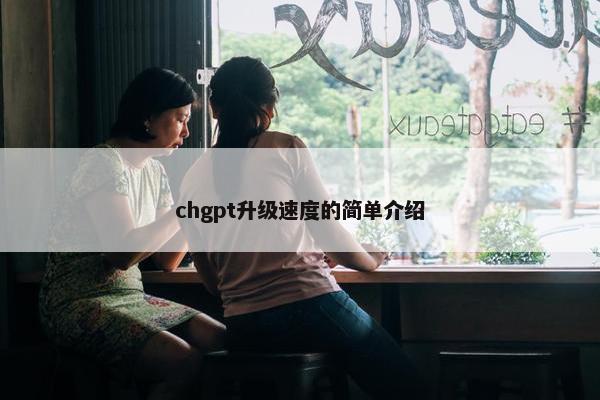 chgpt升级速度的简单介绍