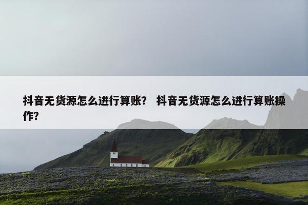 抖音无货源怎么进行算账？ 抖音无货源怎么进行算账操作？