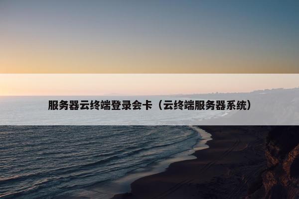 服务器云终端登录会卡（云终端服务器系统）