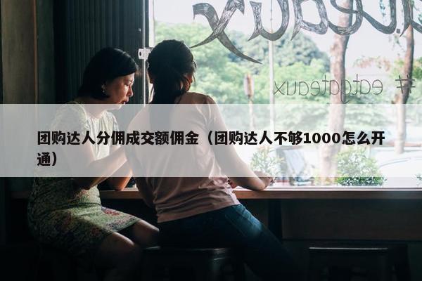团购达人分佣成交额佣金（团购达人不够1000怎么开通）