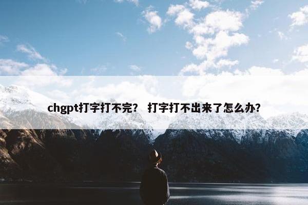 chgpt打字打不完？ 打字打不出来了怎么办？