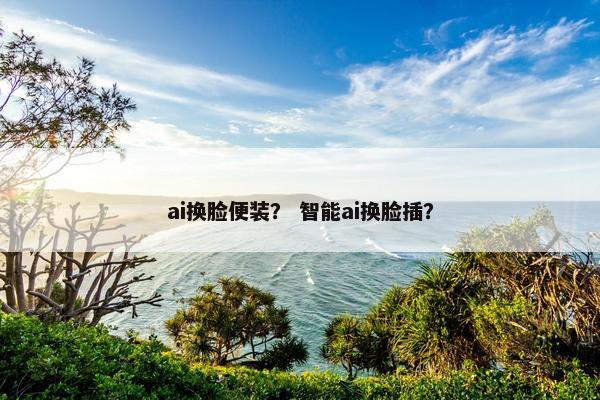 ai换脸便装？ 智能ai换脸插？