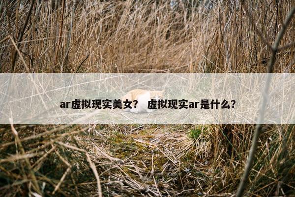 ar虚拟现实美女？ 虚拟现实ar是什么？