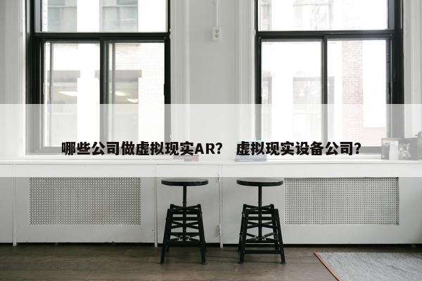 哪些公司做虚拟现实AR？ 虚拟现实设备公司？