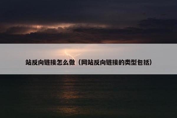 站反向链接怎么做（网站反向链接的类型包括）