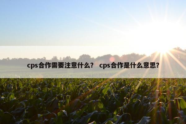 cps合作需要注意什么？ cps合作是什么意思？