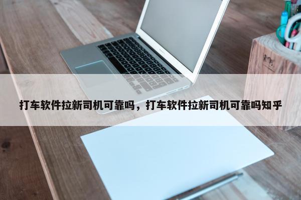 打车软件拉新司机可靠吗，打车软件拉新司机可靠吗知乎