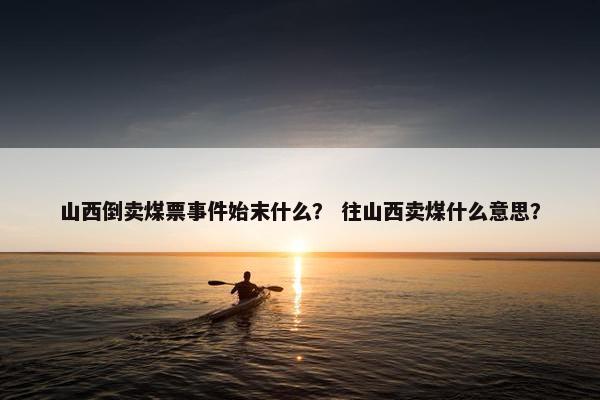 山西倒卖煤票事件始末什么？ 往山西卖煤什么意思？