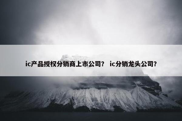 ic产品授权分销商上市公司？ ic分销龙头公司？