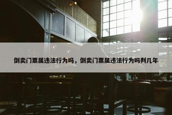 倒卖门票属违法行为吗，倒卖门票属违法行为吗判几年