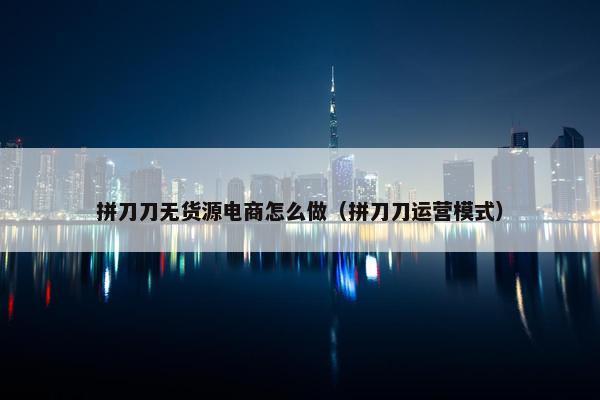 拼刀刀无货源电商怎么做（拼刀刀运营模式）