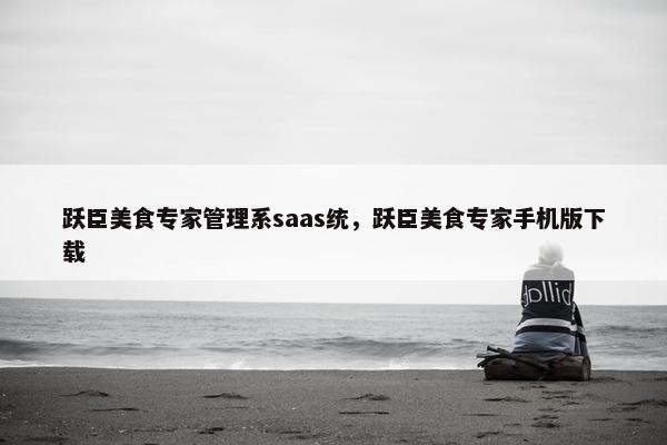 跃臣美食专家管理系saas统，跃臣美食专家手机版下载