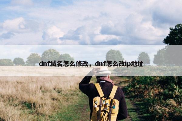 dnf域名怎么修改，dnf怎么改ip地址
