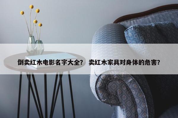 倒卖红木电影名字大全？ 卖红木家具对身体的危害？