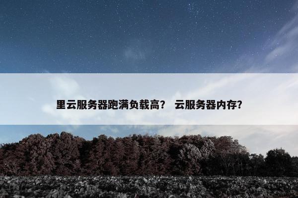 里云服务器跑满负载高？ 云服务器内存？