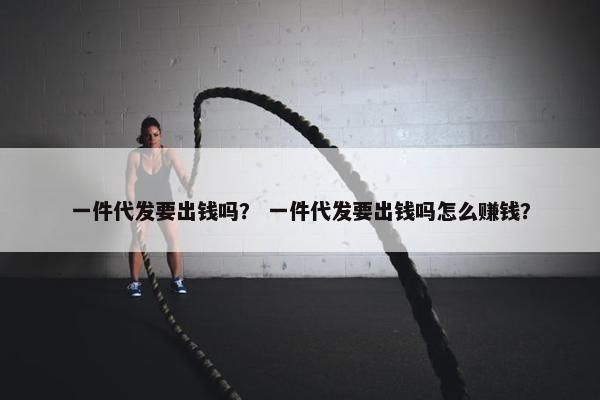 一件代发要出钱吗？ 一件代发要出钱吗怎么赚钱？