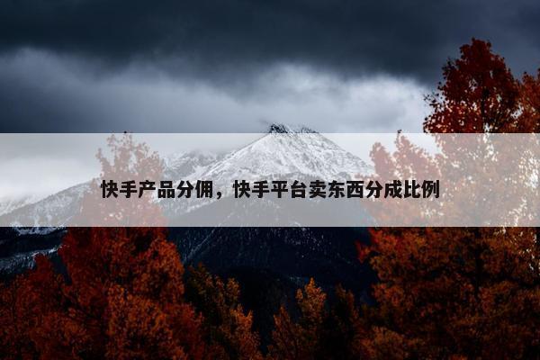 快手产品分佣，快手平台卖东西分成比例