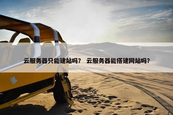 云服务器只能建站吗？ 云服务器能搭建网站吗？