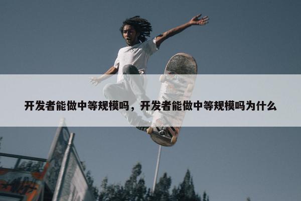 开发者能做中等规模吗，开发者能做中等规模吗为什么