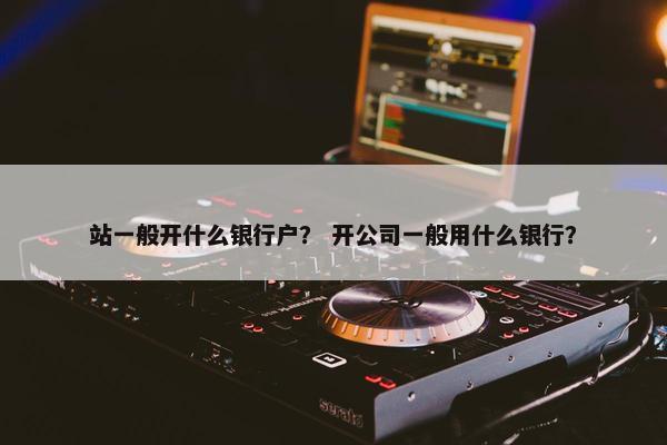 站一般开什么银行户？ 开公司一般用什么银行？