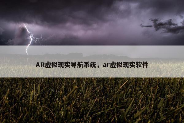 AR虚拟现实导航系统，ar虚拟现实软件
