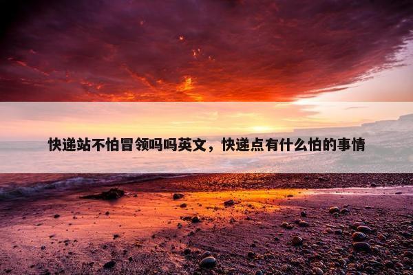 快递站不怕冒领吗吗英文，快递点有什么怕的事情
