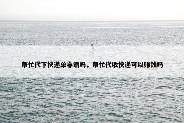 帮忙代下快递单靠谱吗，帮忙代收快递可以赚钱吗