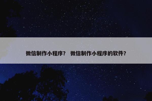 微信制作小程序？ 微信制作小程序的软件？