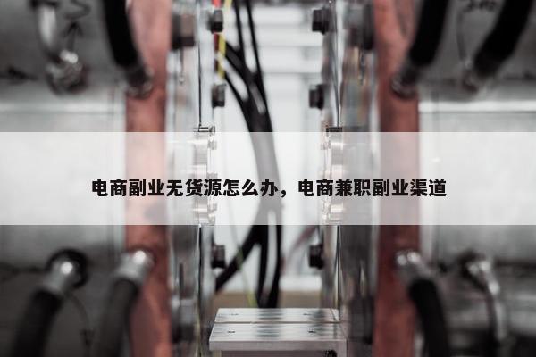电商副业无货源怎么办，电商兼职副业渠道