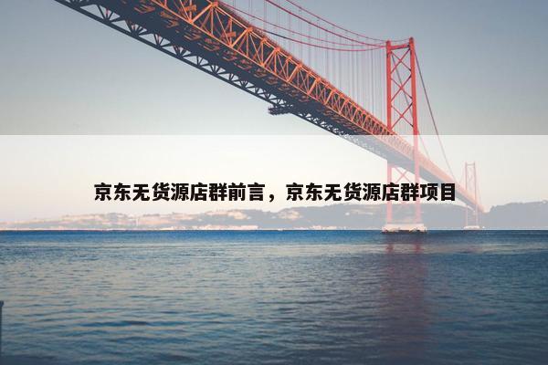 京东无货源店群前言，京东无货源店群项目