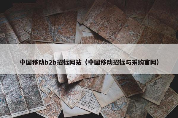 中国移动b2b招标网站（中国移动招标与采购官网）