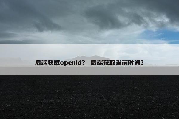 后端获取openid？ 后端获取当前时间？