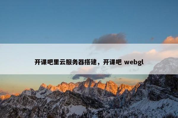 开课吧里云服务器搭建，开课吧 webgl