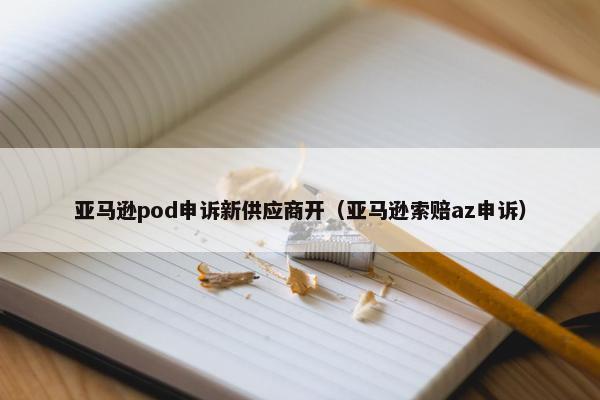 亚马逊pod申诉新供应商开（亚马逊索赔az申诉）