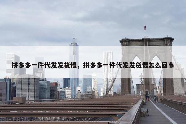 拼多多一件代发发货慢，拼多多一件代发发货慢怎么回事