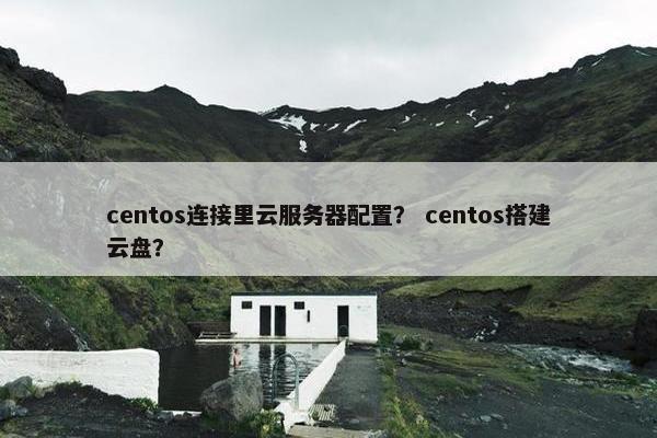 centos连接里云服务器配置？ centos搭建云盘？